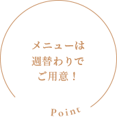 Point：メニューは週替わりでご用意！